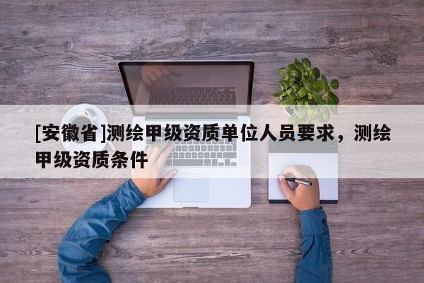 [安徽省]測繪甲級資質(zhì)單位人員要求，測繪甲級資質(zhì)條件