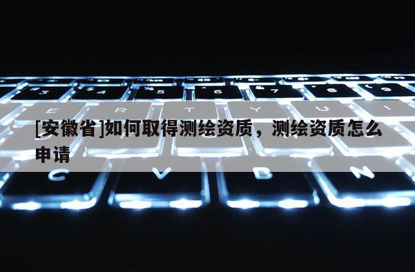 [安徽省]如何取得測(cè)繪資質(zhì)，測(cè)繪資質(zhì)怎么申請(qǐng)