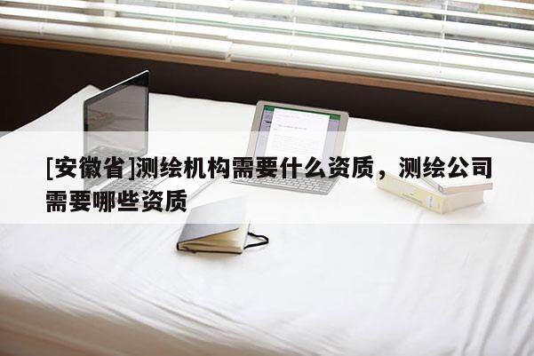 [安徽省]測(cè)繪機(jī)構(gòu)需要什么資質(zhì)，測(cè)繪公司需要哪些資質(zhì)