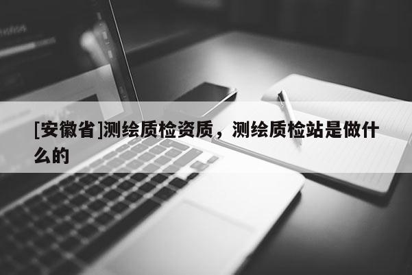 [安徽省]測(cè)繪質(zhì)檢資質(zhì)，測(cè)繪質(zhì)檢站是做什么的