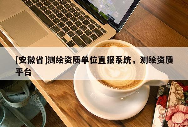 [安徽省]測繪資質(zhì)單位直報(bào)系統(tǒng)，測繪資質(zhì)平臺