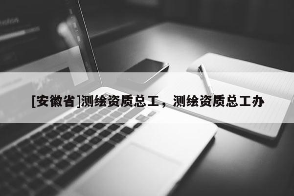 [安徽省]測繪資質總工，測繪資質總工辦