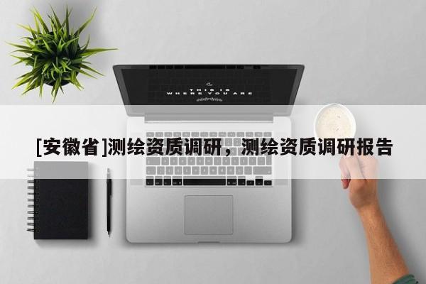 [安徽省]測(cè)繪資質(zhì)調(diào)研，測(cè)繪資質(zhì)調(diào)研報(bào)告