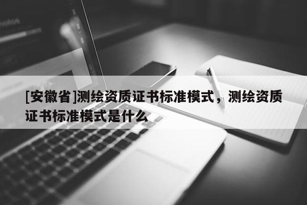 [安徽省]測繪資質(zhì)證書標準模式，測繪資質(zhì)證書標準模式是什么