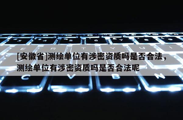 [安徽省]測繪單位有涉密資質(zhì)嗎是否合法，測繪單位有涉密資質(zhì)嗎是否合法呢