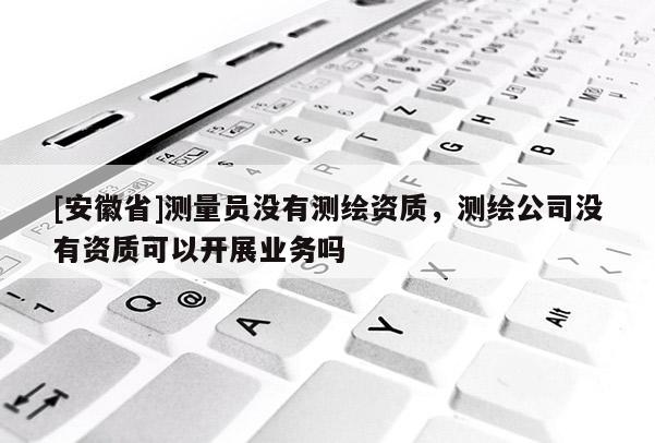 [安徽省]測(cè)量員沒有測(cè)繪資質(zhì)，測(cè)繪公司沒有資質(zhì)可以開展業(yè)務(wù)嗎