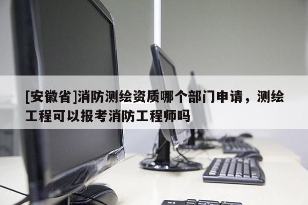 [安徽省]消防測繪資質(zhì)哪個部門申請，測繪工程可以報考消防工程師嗎