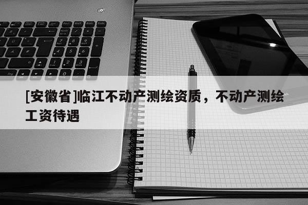 [安徽省]臨江不動產(chǎn)測繪資質(zhì)，不動產(chǎn)測繪工資待遇