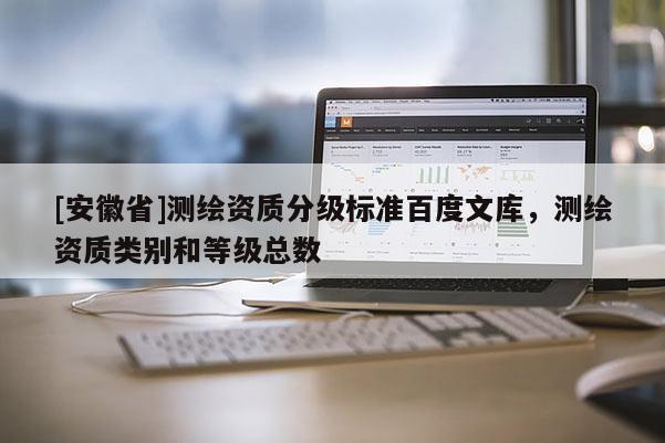 [安徽省]測(cè)繪資質(zhì)分級(jí)標(biāo)準(zhǔn)百度文庫(kù)，測(cè)繪資質(zhì)類別和等級(jí)總數(shù)