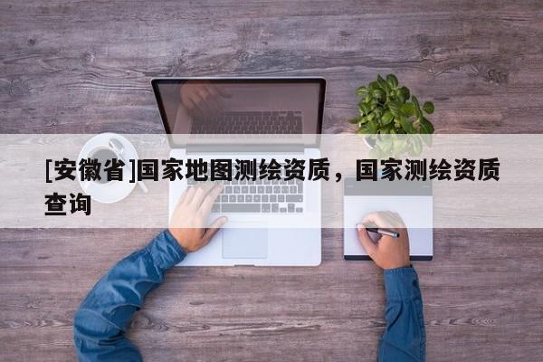 [安徽省]國(guó)家地圖測(cè)繪資質(zhì)，國(guó)家測(cè)繪資質(zhì)查詢