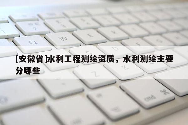 [安徽省]水利工程測(cè)繪資質(zhì)，水利測(cè)繪主要分哪些