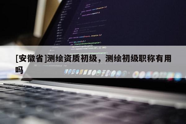 [安徽省]測繪資質(zhì)初級(jí)，測繪初級(jí)職稱有用嗎