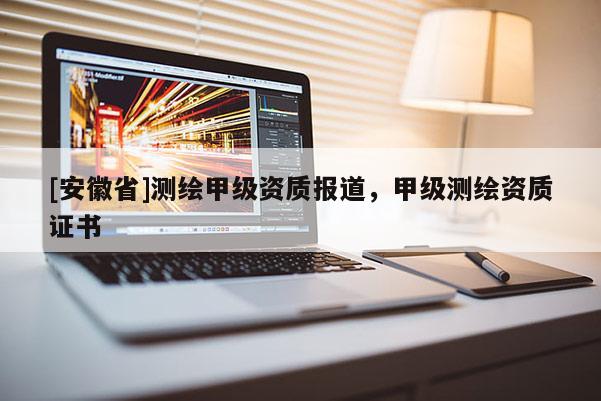 [安徽省]測繪甲級資質(zhì)報(bào)道，甲級測繪資質(zhì)證書