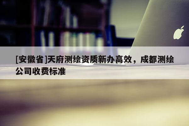[安徽省]天府測繪資質(zhì)新辦高效，成都測繪公司收費標準