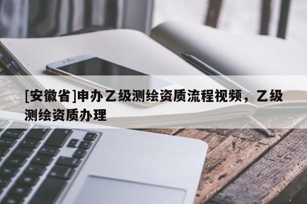 [安徽省]申辦乙級測繪資質流程視頻，乙級測繪資質辦理