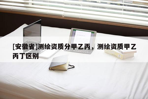 [安徽省]測繪資質(zhì)分甲乙丙，測繪資質(zhì)甲乙丙丁區(qū)別