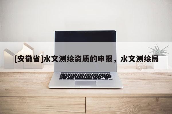 [安徽省]水文測(cè)繪資質(zhì)的申報(bào)，水文測(cè)繪局