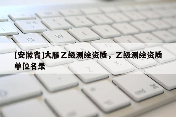 [安徽省]大雁乙級(jí)測(cè)繪資質(zhì)，乙級(jí)測(cè)繪資質(zhì)單位名錄