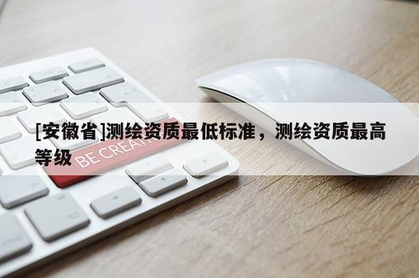 [安徽省]測繪資質(zhì)最低標(biāo)準(zhǔn)，測繪資質(zhì)最高等級