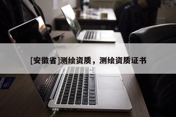 [安徽省]測繪資質(zhì)，測繪資質(zhì)證書
