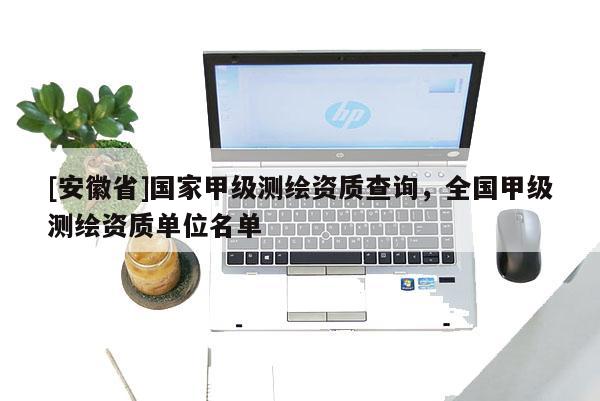 [安徽省]國(guó)家甲級(jí)測(cè)繪資質(zhì)查詢(xún)，全國(guó)甲級(jí)測(cè)繪資質(zhì)單位名單