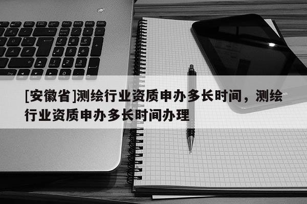 [安徽省]測繪行業(yè)資質(zhì)申辦多長時(shí)間，測繪行業(yè)資質(zhì)申辦多長時(shí)間辦理