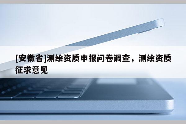 [安徽省]測(cè)繪資質(zhì)申報(bào)問(wèn)卷調(diào)查，測(cè)繪資質(zhì)征求意見(jiàn)