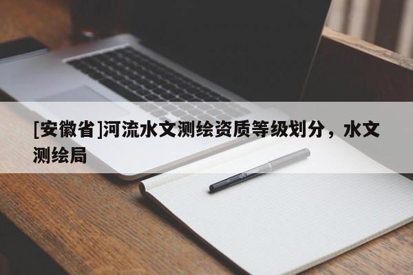 [安徽省]河流水文測(cè)繪資質(zhì)等級(jí)劃分，水文測(cè)繪局