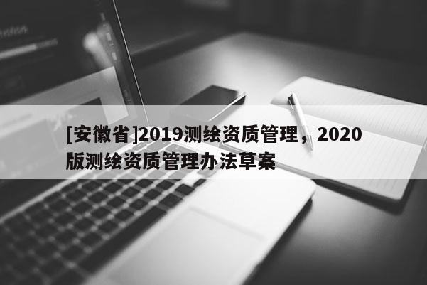 [安徽省]2019測(cè)繪資質(zhì)管理，2020版測(cè)繪資質(zhì)管理辦法草案