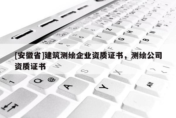 [安徽省]建筑測繪企業(yè)資質(zhì)證書，測繪公司資質(zhì)證書