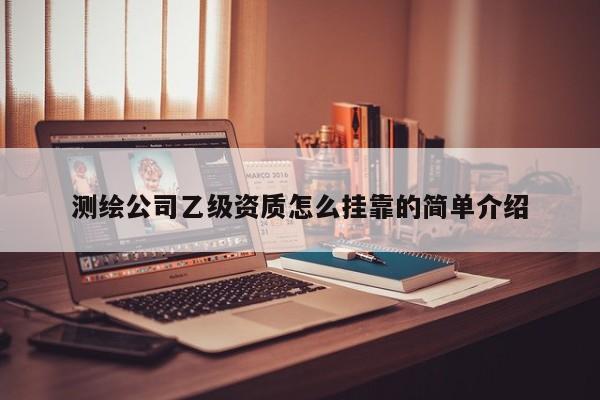 測繪公司乙級資質(zhì)怎么 *** 的簡單介紹