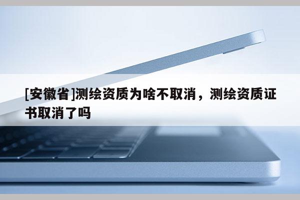 [安徽省]測(cè)繪資質(zhì)為啥不取消，測(cè)繪資質(zhì)證書(shū)取消了嗎