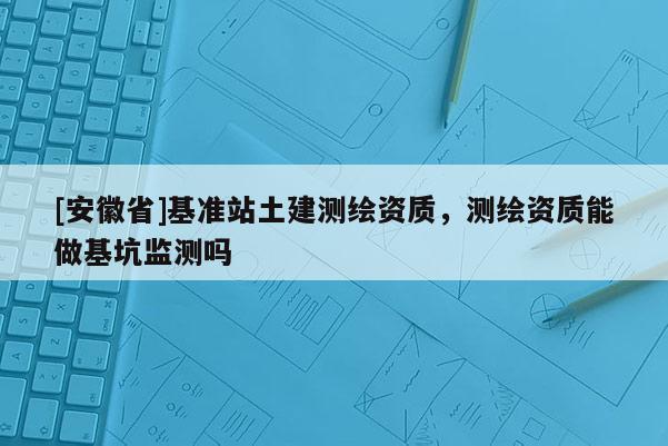 [安徽省]基準(zhǔn)站土建測(cè)繪資質(zhì)，測(cè)繪資質(zhì)能做基坑監(jiān)測(cè)嗎