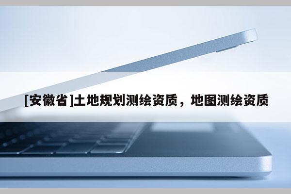 [安徽省]土地規(guī)劃測繪資質(zhì)，地圖測繪資質(zhì)