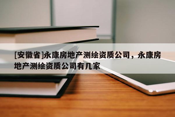 [安徽省]永康房地產(chǎn)測繪資質(zhì)公司，永康房地產(chǎn)測繪資質(zhì)公司有幾家