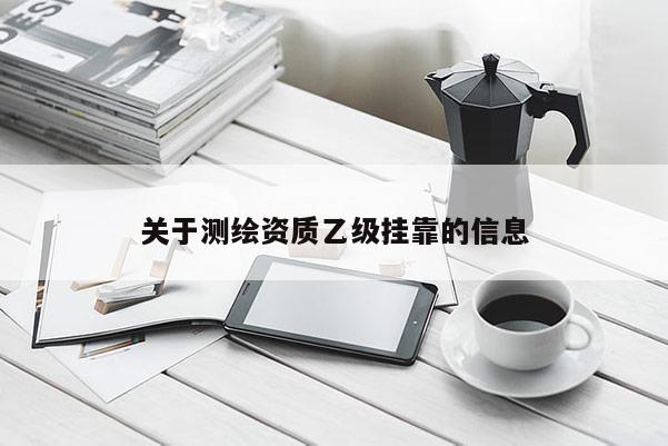 關(guān)于測繪資質(zhì)乙級掛靠的信息