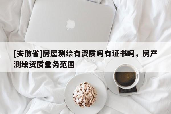 [安徽省]房屋測繪有資質(zhì)嗎有證書嗎，房產(chǎn)測繪資質(zhì)業(yè)務范圍