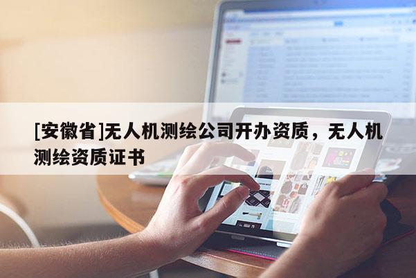 [安徽省]無(wú)人機(jī)測(cè)繪公司開(kāi)辦資質(zhì)，無(wú)人機(jī)測(cè)繪資質(zhì)證書(shū)