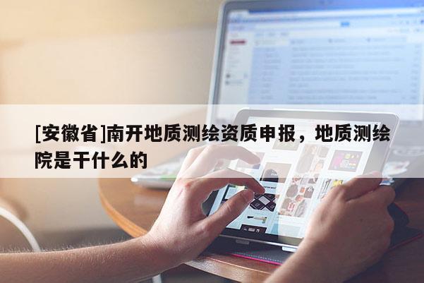 [安徽省]南開(kāi)地質(zhì)測(cè)繪資質(zhì)申報(bào)，地質(zhì)測(cè)繪院是干什么的