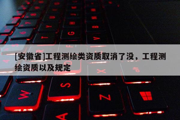 [安徽省]工程測繪類資質(zhì)取消了沒，工程測繪資質(zhì)以及規(guī)定