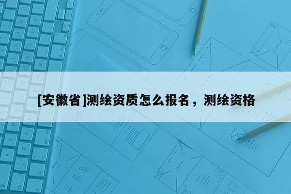 [安徽省]測繪資質(zhì)怎么報(bào)名，測繪資格