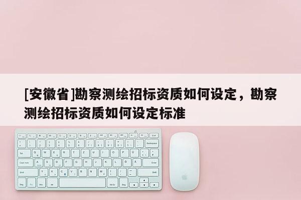 [安徽省]勘察測繪招標(biāo)資質(zhì)如何設(shè)定，勘察測繪招標(biāo)資質(zhì)如何設(shè)定標(biāo)準(zhǔn)