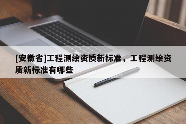 [安徽省]工程測繪資質新標準，工程測繪資質新標準有哪些