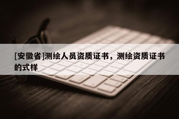 [安徽省]測繪人員資質(zhì)證書，測繪資質(zhì)證書的式樣