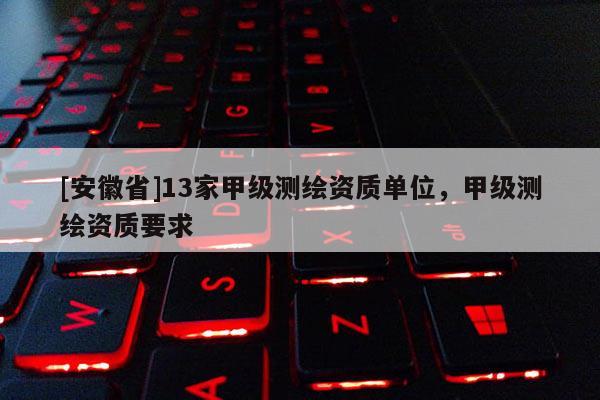 [安徽省]13家甲級測繪資質(zhì)單位，甲級測繪資質(zhì)要求