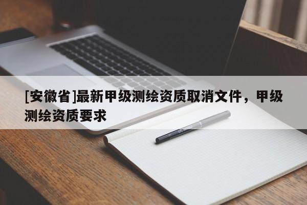 [安徽省]最新甲級測繪資質取消文件，甲級測繪資質要求