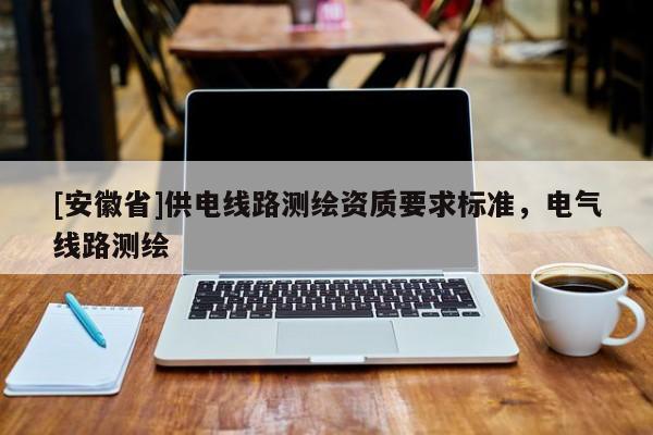 [安徽省]供電線路測(cè)繪資質(zhì)要求標(biāo)準(zhǔn)，電氣線路測(cè)繪