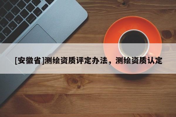 [安徽省]測(cè)繪資質(zhì)評(píng)定辦法，測(cè)繪資質(zhì)認(rèn)定