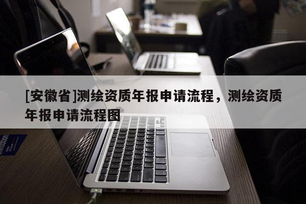 [安徽省]測繪資質(zhì)年報申請流程，測繪資質(zhì)年報申請流程圖