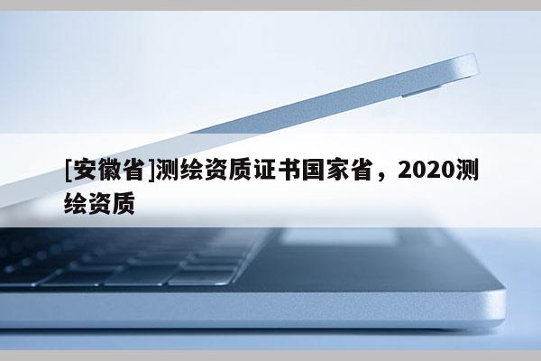 [安徽省]測繪資質(zhì)證書國家省，2020測繪資質(zhì)